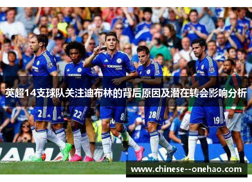 英超14支球队关注迪布林的背后原因及潜在转会影响分析 英超14支球队关注迪布林的背后原因及潜在转会影响分析
