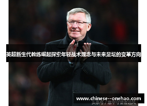 英超新生代教练崛起探索年轻战术理念与未来足坛的变革方向 英超新生代教练崛起探索年轻战术理念与未来足坛的变革方向