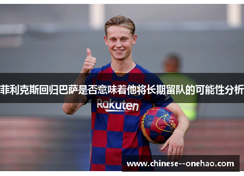 菲利克斯回归巴萨是否意味着他将长期留队的可能性分析 菲利克斯回归巴萨是否意味着他将长期留队的可能性分析