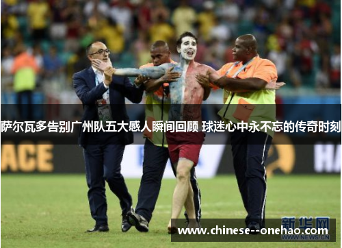 萨尔瓦多告别广州队五大感人瞬间回顾 球迷心中永不忘的传奇时刻 萨尔瓦多告别广州队五大感人瞬间回顾 球迷心中永不忘的传奇时刻