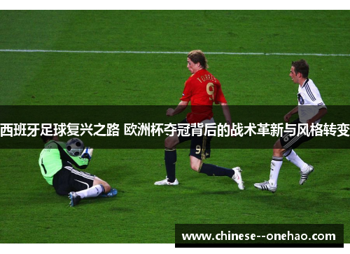 西班牙足球复兴之路 欧洲杯夺冠背后的战术革新与风格转变 西班牙足球复兴之路 欧洲杯夺冠背后的战术革新与风格转变