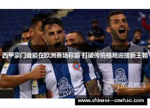 西甲豪门谁能在欧洲赛场称霸 打破传统格局迎接新王朝