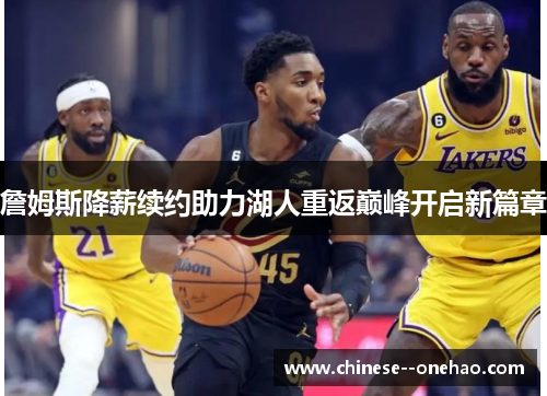 詹姆斯降薪续约助力湖人重返巅峰开启新篇章 詹姆斯降薪续约助力湖人重返巅峰开启新篇章
