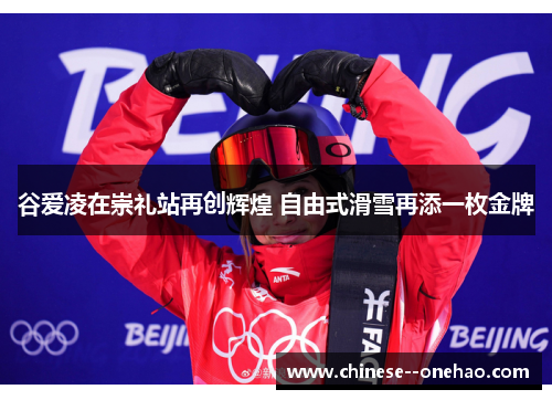 谷爱凌在崇礼站再创辉煌 自由式滑雪再添一枚金牌 谷爱凌在崇礼站再创辉煌 自由式滑雪再添一枚金牌