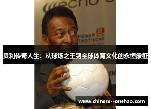 贝利传奇人生：从球场之王到全球体育文化的永恒象征