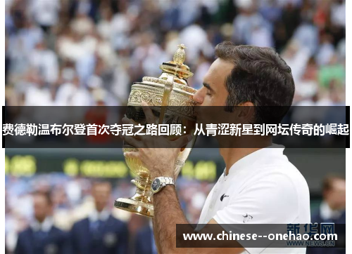 费德勒温布尔登首次夺冠之路回顾:从青涩新星到网坛传奇的崛起 费德勒温布尔登首次夺冠之路回顾:从青涩新星到网坛传奇的崛起