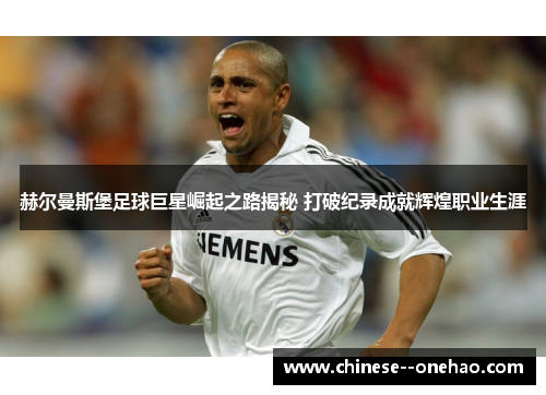 赫尔曼斯堡足球巨星崛起之路揭秘 打破纪录成就辉煌职业生涯 赫尔曼斯堡足球巨星崛起之路揭秘 打破纪录成就辉煌职业生涯