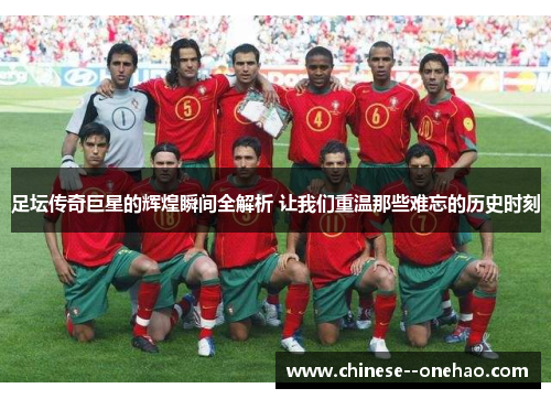 足坛传奇巨星的辉煌瞬间全解析 让我们重温那些难忘的历史时刻 足坛传奇巨星的辉煌瞬间全解析 让我们重温那些难忘的历史时刻