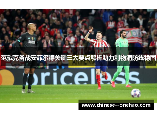 范戴克备战安菲尔德关键三大要点解析助力利物浦防线稳固