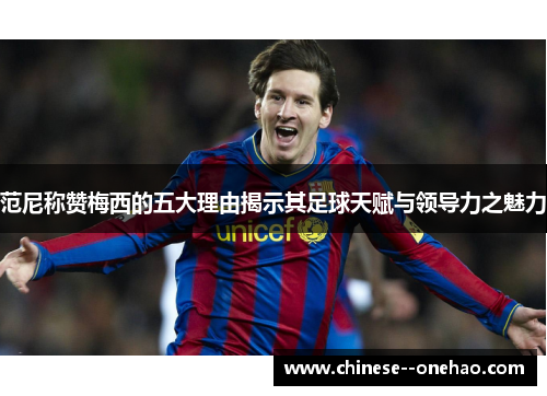 范尼称赞梅西的五大理由揭示其足球天赋与领导力之魅力 范尼称赞梅西的五大理由揭示其足球天赋与领导力之魅力