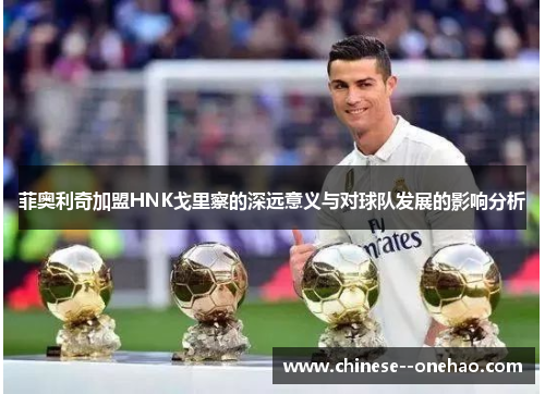 菲奥利奇加盟HNK戈里察的深远意义与对球队发展的影响分析 菲奥利奇加盟HNK戈里察的深远意义与对球队发展的影响分析