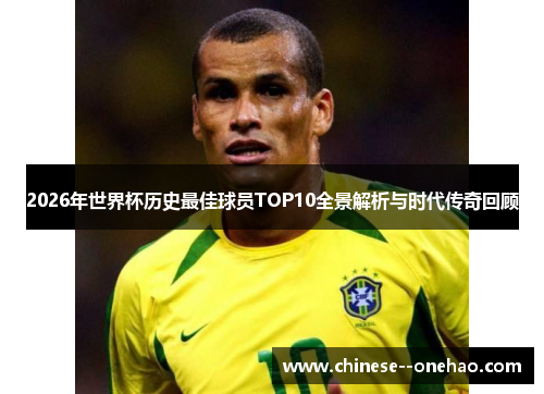2026年世界杯历史最佳球员TOP10全景解析与时代传奇回顾 2026年世界杯历史最佳球员TOP10全景解析与时代传奇回顾