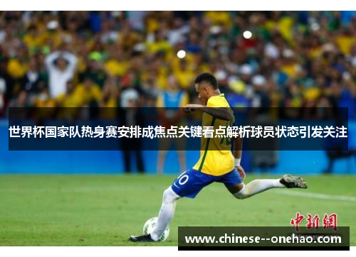 世界杯国家队热身赛安排成焦点关键看点解析球员状态引发关注 世界杯国家队热身赛安排成焦点关键看点解析球员状态引发关注