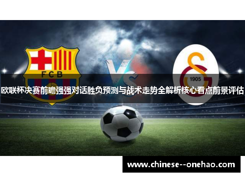 欧联杯决赛前瞻强强对话胜负预测与战术走势全解析核心看点前景评估