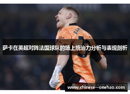 萨卡在英超对阵法国球队的场上统治力分析与表现剖析