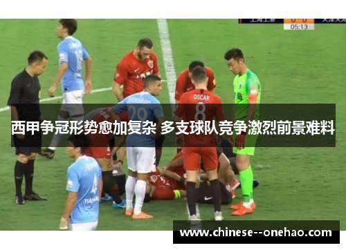 西甲争冠形势愈加复杂 多支球队竞争激烈前景难料