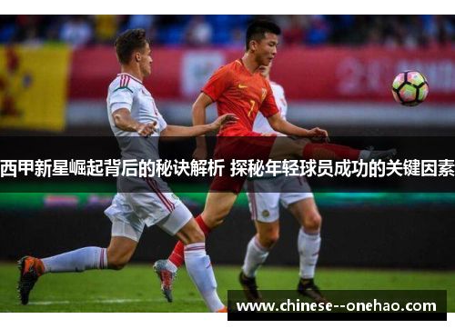 西甲新星崛起背后的秘诀解析 探秘年轻球员成功的关键因素