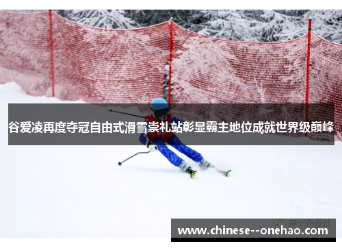 谷爱凌再度夺冠自由式滑雪崇礼站彰显霸主地位成就世界级巅峰 谷爱凌再度夺冠自由式滑雪崇礼站彰显霸主地位成就世界级巅峰