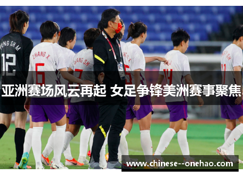 亚洲赛场风云再起 女足争锋美洲赛事聚焦