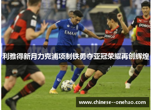 利雅得新月力克浦项制铁勇夺亚冠荣耀再创辉煌