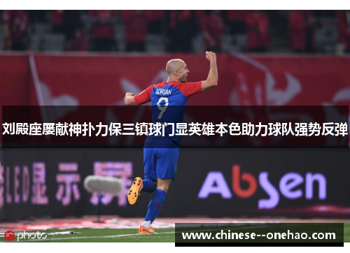 刘殿座屡献神扑力保三镇球门显英雄本色助力球队强势反弹