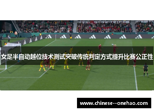 女足半自动越位技术测试突破传统判定方式提升比赛公正性 女足半自动越位技术测试突破传统判定方式提升比赛公正性