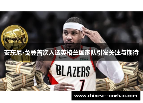 安东尼·戈登首次入选英格兰国家队引发关注与期待