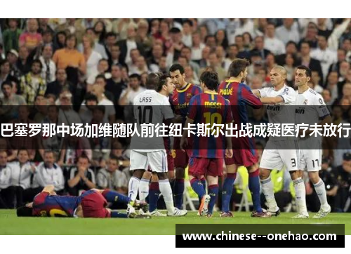 巴塞罗那中场加维随队前往纽卡斯尔出战成疑医疗未放行