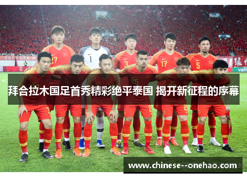 拜合拉木国足首秀精彩绝平泰国 揭开新征程的序幕 拜合拉木国足首秀精彩绝平泰国 揭开新征程的序幕