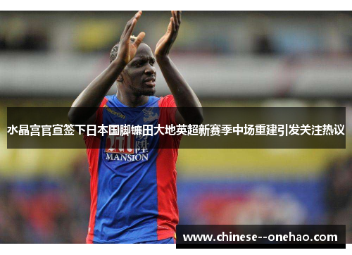 水晶宫官宣签下日本国脚镰田大地英超新赛季中场重建引发关注热议 水晶宫官宣签下日本国脚镰田大地英超新赛季中场重建引发关注热议