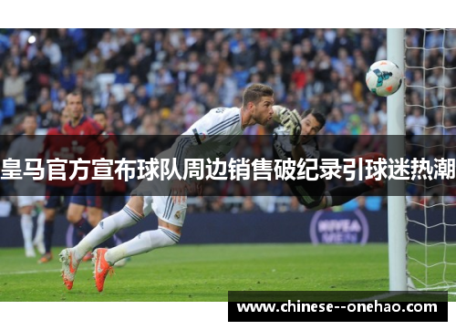 皇马官方宣布球队周边销售破纪录引球迷热潮