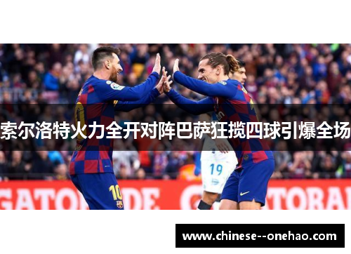 索尔洛特火力全开对阵巴萨狂揽四球引爆全场 索尔洛特火力全开对阵巴萨狂揽四球引爆全场