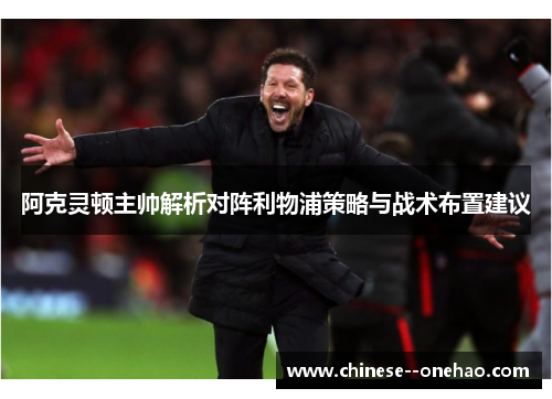 阿克灵顿主帅解析对阵利物浦策略与战术布置建议