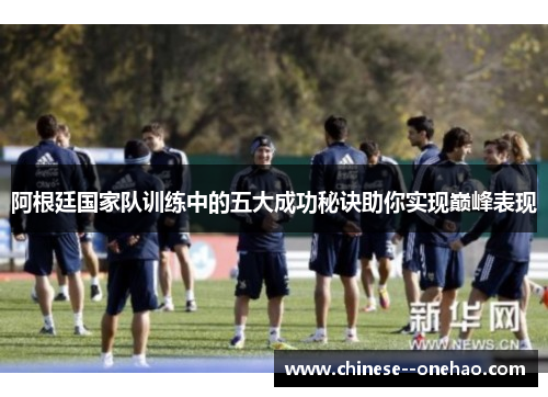 阿根廷国家队训练中的五大成功秘诀助你实现巅峰表现