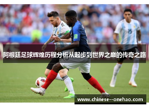 阿根廷足球辉煌历程分析从起步到世界之巅的传奇之路