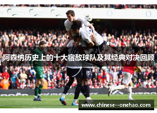 阿森纳历史上的十大宿敌球队及其经典对决回顾