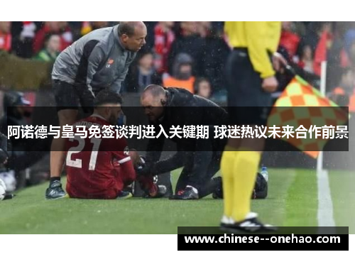 阿诺德与皇马免签谈判进入关键期 球迷热议未来合作前景