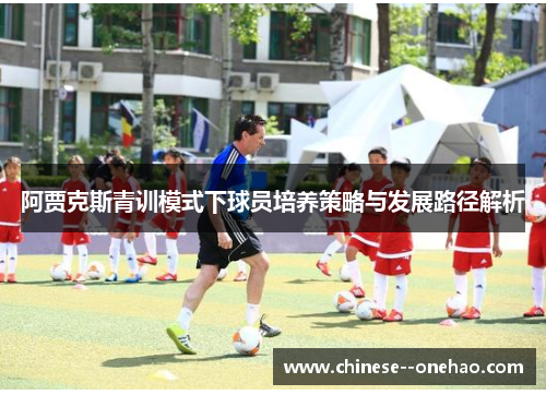 阿贾克斯青训模式下球员培养策略与发展路径解析