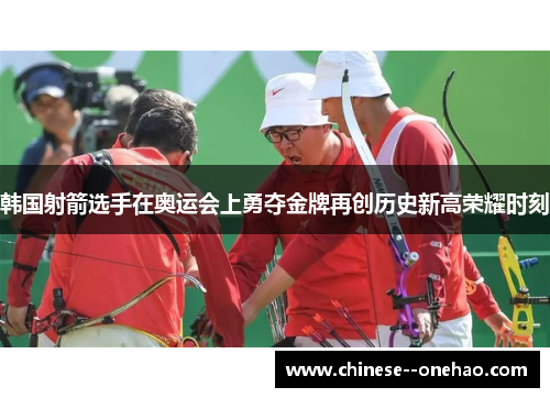 韩国射箭选手在奥运会上勇夺金牌再创历史新高荣耀时刻