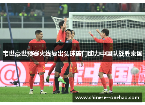 韦世豪世预赛火线复出头球破门助力中国队战胜泰国