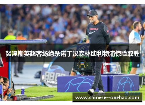 努涅斯英超客场绝杀诺丁汉森林助利物浦惊险取胜