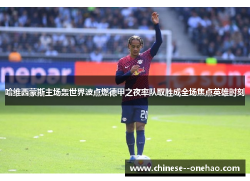哈维西蒙斯主场轰世界波点燃德甲之夜率队取胜成全场焦点英雄时刻