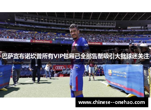 巴萨宣布诺坎普所有VIP包厢已全部售罄吸引大批球迷关注