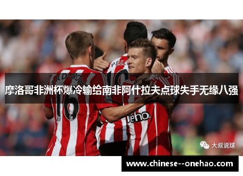 摩洛哥非洲杯爆冷输给南非阿什拉夫点球失手无缘八强