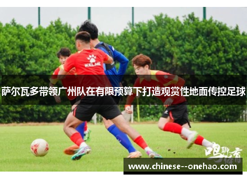 萨尔瓦多带领广州队在有限预算下打造观赏性地面传控足球